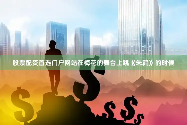 股票配资首选门户网站在梅花的舞台上跳《朱鹮》的时候
