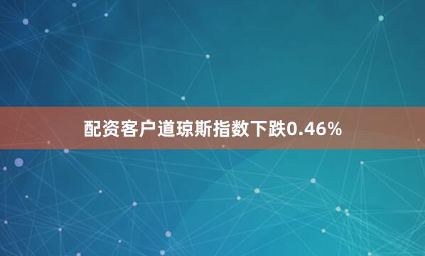 配资客户道琼斯指数下跌0.46%