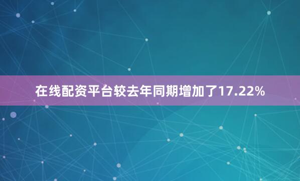 在线配资平台较去年同期增加了17.22%