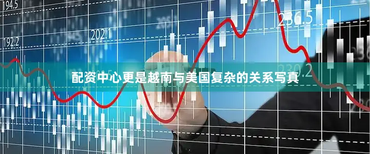 配资中心更是越南与美国复杂的关系写真