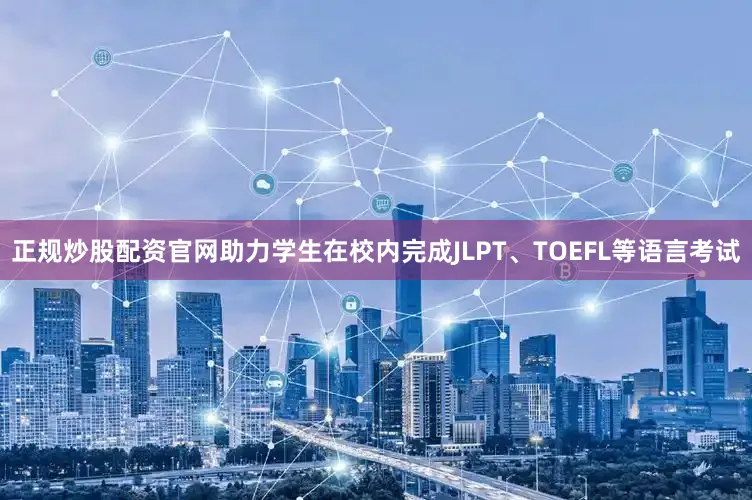 正规炒股配资官网助力学生在校内完成JLPT、TOEFL等语言考试