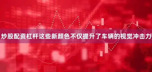 炒股配资杠杆这些新颜色不仅提升了车辆的视觉冲击力