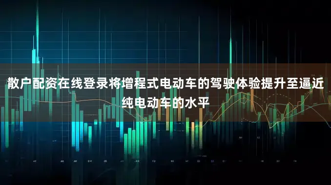 散户配资在线登录将增程式电动车的驾驶体验提升至逼近纯电动车的水平