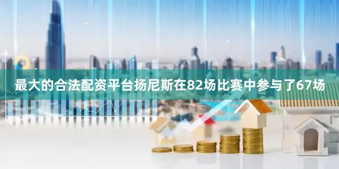 最大的合法配资平台扬尼斯在82场比赛中参与了67场
