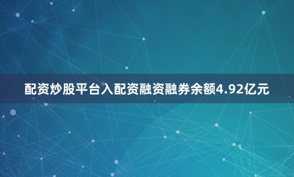 配资炒股平台入配资融资融券余额4.92亿元