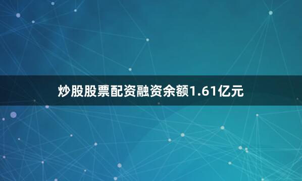 炒股股票配资融资余额1.61亿元