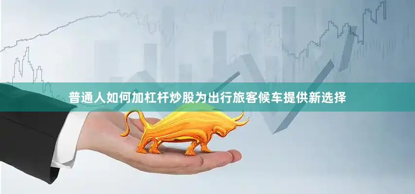 普通人如何加杠杆炒股为出行旅客候车提供新选择