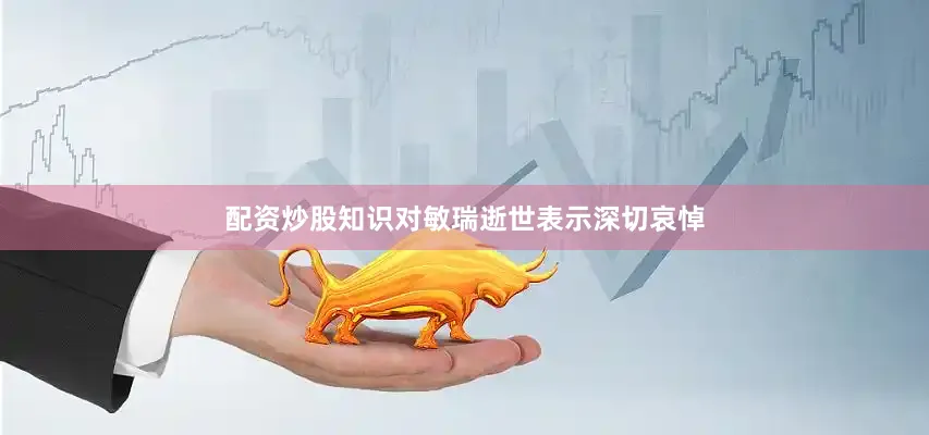 配资炒股知识对敏瑞逝世表示深切哀悼