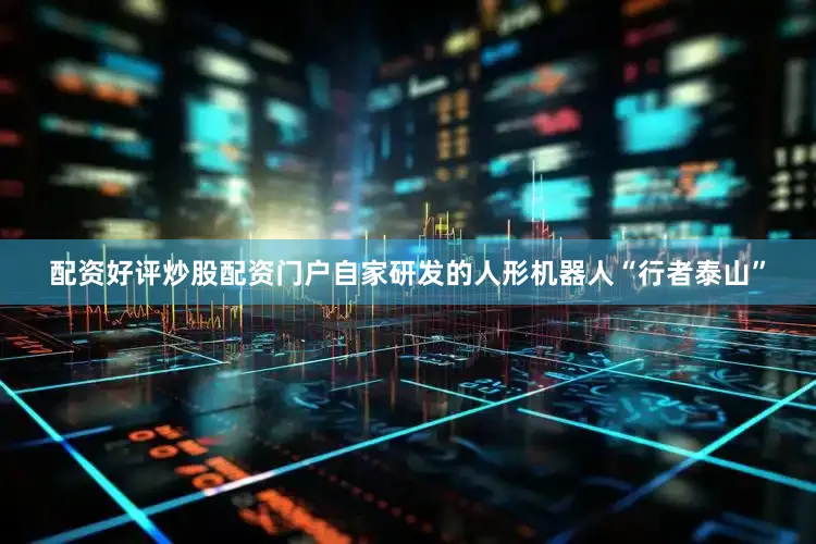 配资好评炒股配资门户自家研发的人形机器人“行者泰山”