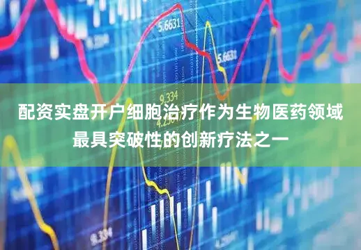 配资实盘开户细胞治疗作为生物医药领域最具突破性的创新疗法之一