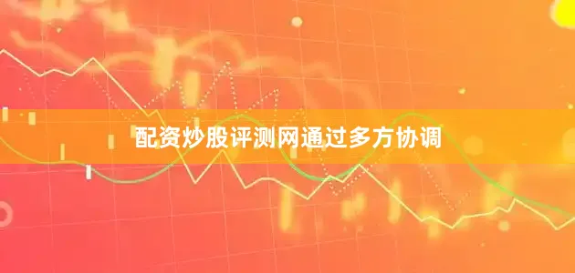 配资炒股评测网通过多方协调