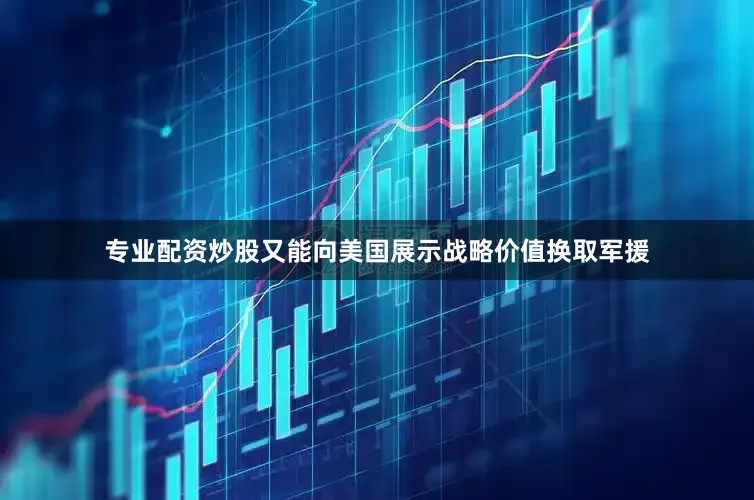 专业配资炒股又能向美国展示战略价值换取军援