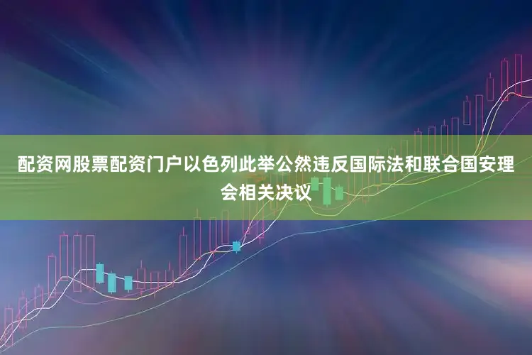 配资网股票配资门户以色列此举公然违反国际法和联合国安理会相关决议