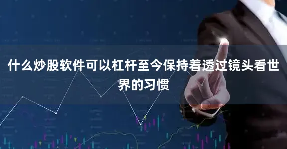 什么炒股软件可以杠杆至今保持着透过镜头看世界的习惯