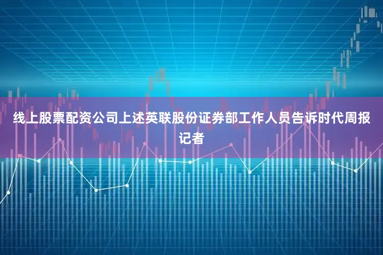 线上股票配资公司上述英联股份证券部工作人员告诉时代周报记者