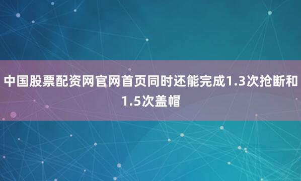 中国股票配资网官网首页同时还能完成1.3次抢断和1.5次盖帽