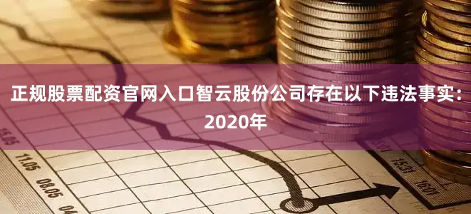 正规股票配资官网入口智云股份公司存在以下违法事实:2020年