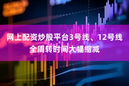 网上配资炒股平台3号线、12号线全周转时间大幅缩减